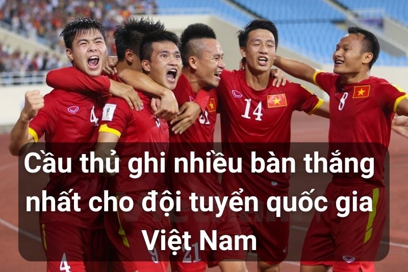 Top 5 Cầu thủ ghi nhiều bàn thắng nhất cho đội tuyển quốc gia Việt Nam
